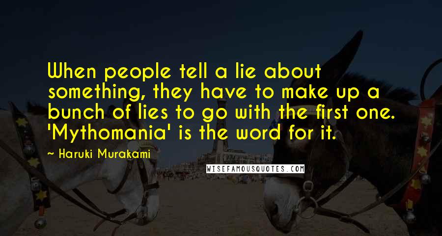 Haruki Murakami Quotes: When people tell a lie about something, they have to make up a bunch of lies to go with the first one. 'Mythomania' is the word for it.