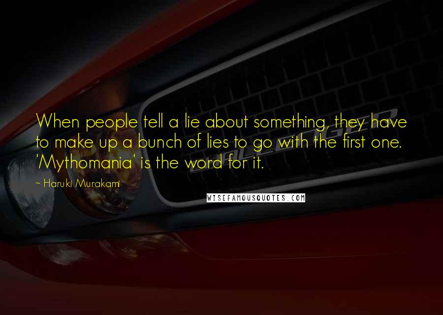 Haruki Murakami Quotes: When people tell a lie about something, they have to make up a bunch of lies to go with the first one. 'Mythomania' is the word for it.