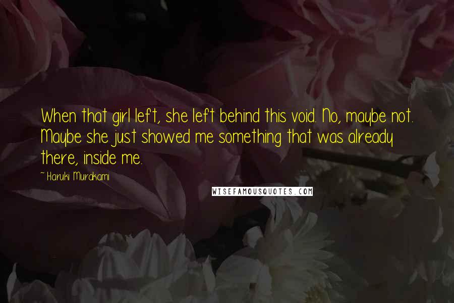 Haruki Murakami Quotes: When that girl left, she left behind this void. No, maybe not. Maybe she just showed me something that was already there, inside me.