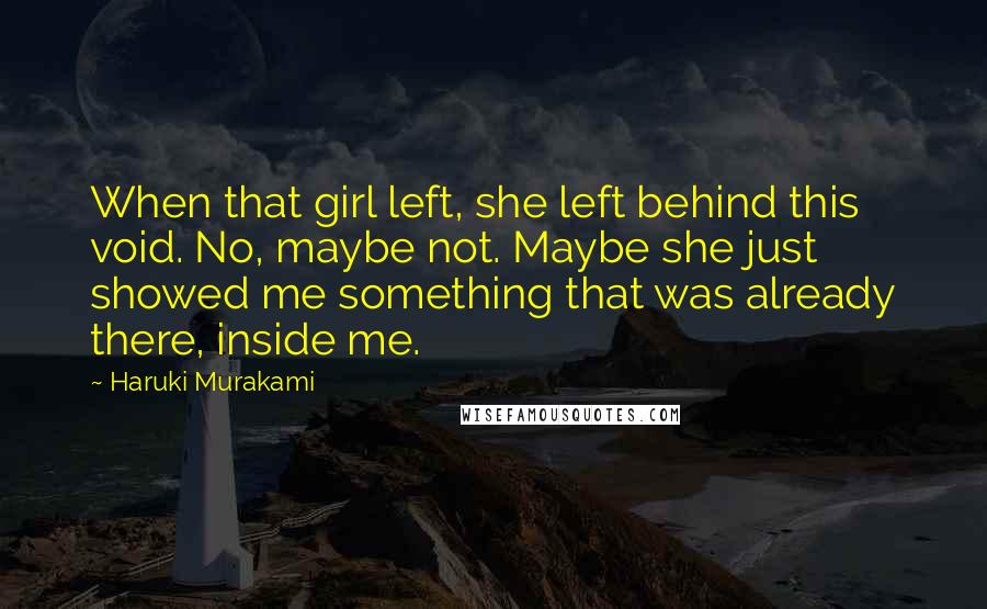 Haruki Murakami Quotes: When that girl left, she left behind this void. No, maybe not. Maybe she just showed me something that was already there, inside me.