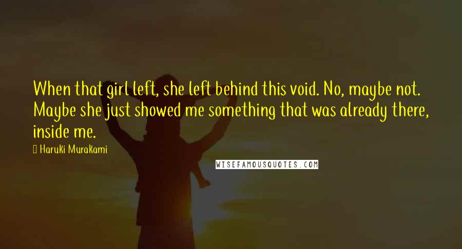 Haruki Murakami Quotes: When that girl left, she left behind this void. No, maybe not. Maybe she just showed me something that was already there, inside me.