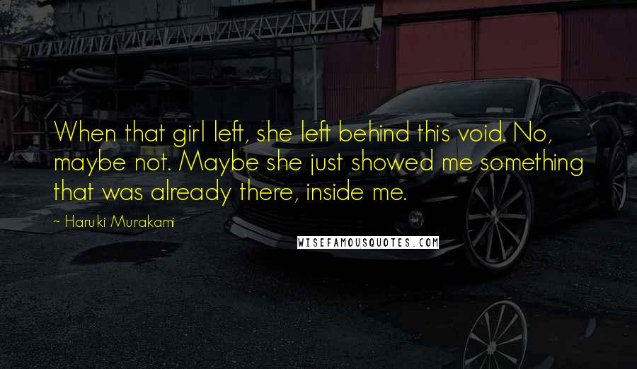 Haruki Murakami Quotes: When that girl left, she left behind this void. No, maybe not. Maybe she just showed me something that was already there, inside me.