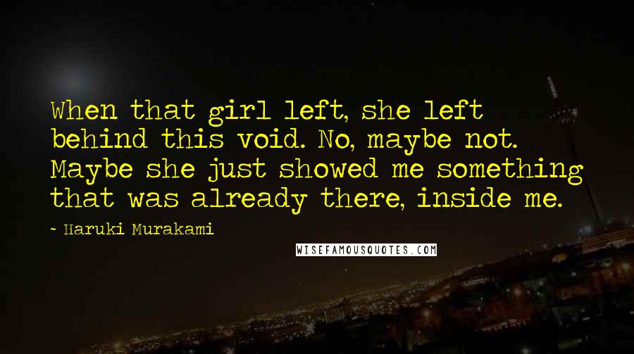 Haruki Murakami Quotes: When that girl left, she left behind this void. No, maybe not. Maybe she just showed me something that was already there, inside me.