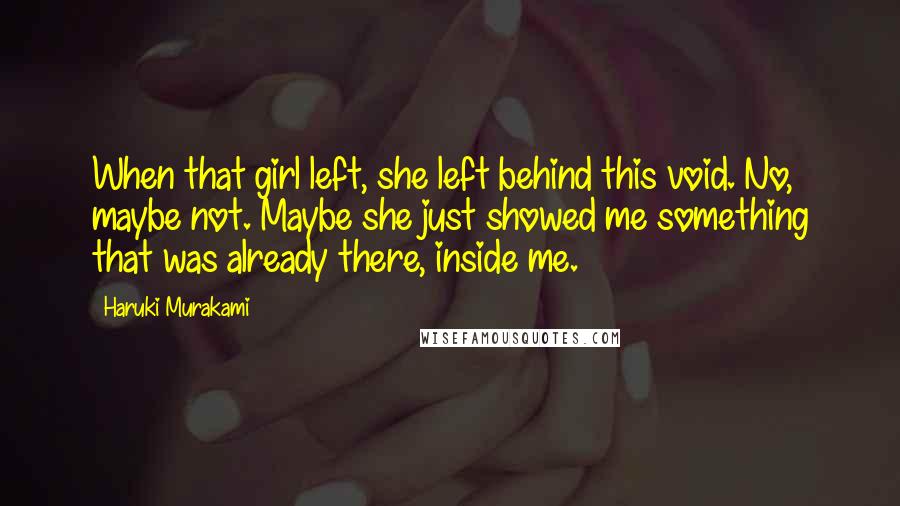 Haruki Murakami Quotes: When that girl left, she left behind this void. No, maybe not. Maybe she just showed me something that was already there, inside me.