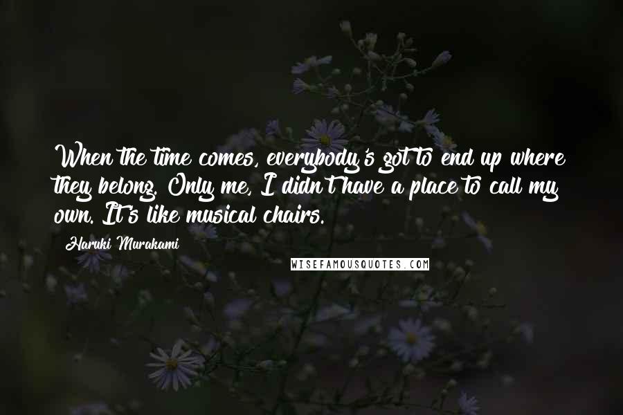 Haruki Murakami Quotes: When the time comes, everybody's got to end up where they belong. Only me, I didn't have a place to call my own. It's like musical chairs.