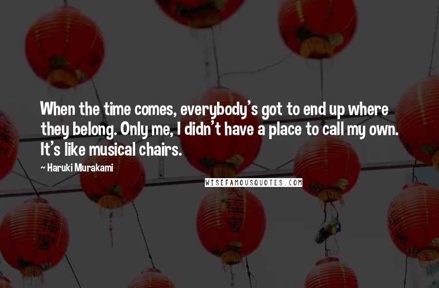 Haruki Murakami Quotes: When the time comes, everybody's got to end up where they belong. Only me, I didn't have a place to call my own. It's like musical chairs.