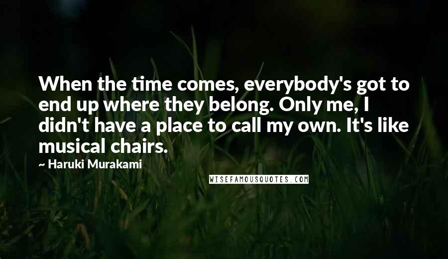 Haruki Murakami Quotes: When the time comes, everybody's got to end up where they belong. Only me, I didn't have a place to call my own. It's like musical chairs.