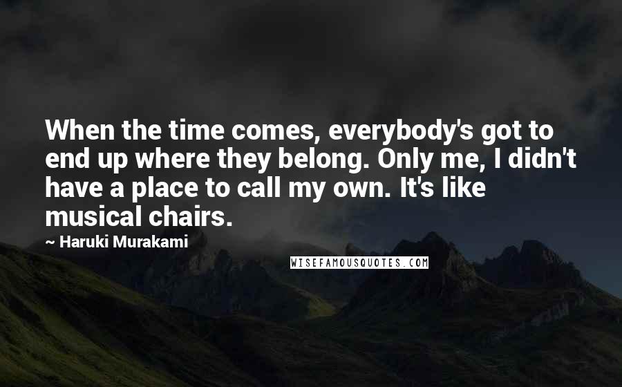 Haruki Murakami Quotes: When the time comes, everybody's got to end up where they belong. Only me, I didn't have a place to call my own. It's like musical chairs.