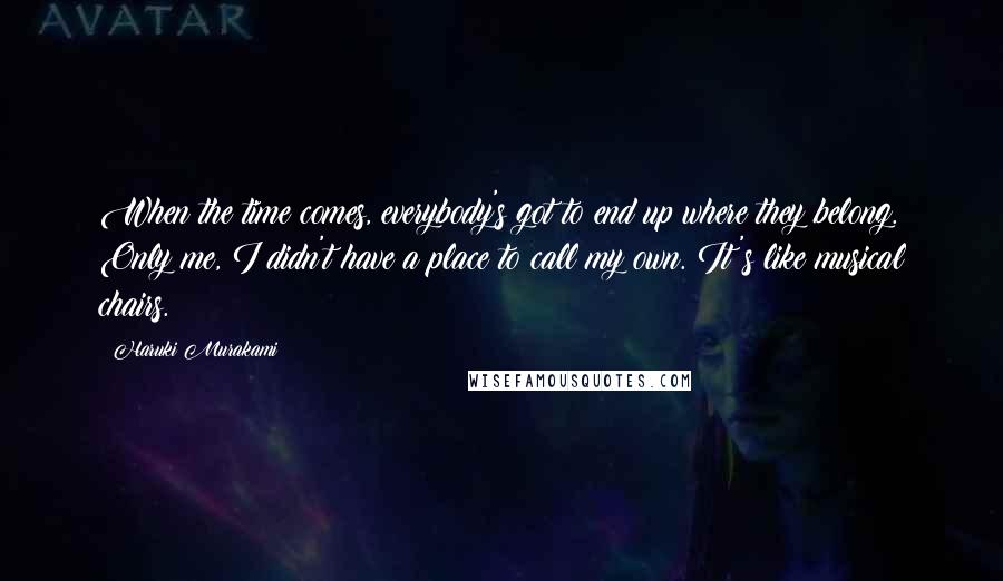 Haruki Murakami Quotes: When the time comes, everybody's got to end up where they belong. Only me, I didn't have a place to call my own. It's like musical chairs.