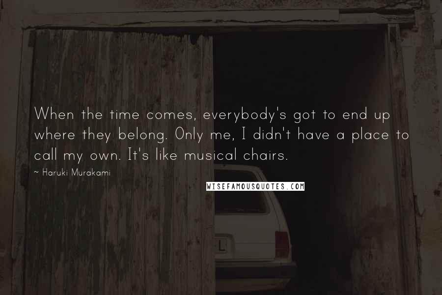 Haruki Murakami Quotes: When the time comes, everybody's got to end up where they belong. Only me, I didn't have a place to call my own. It's like musical chairs.