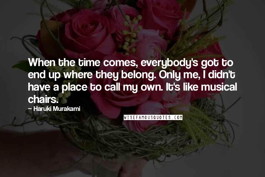 Haruki Murakami Quotes: When the time comes, everybody's got to end up where they belong. Only me, I didn't have a place to call my own. It's like musical chairs.