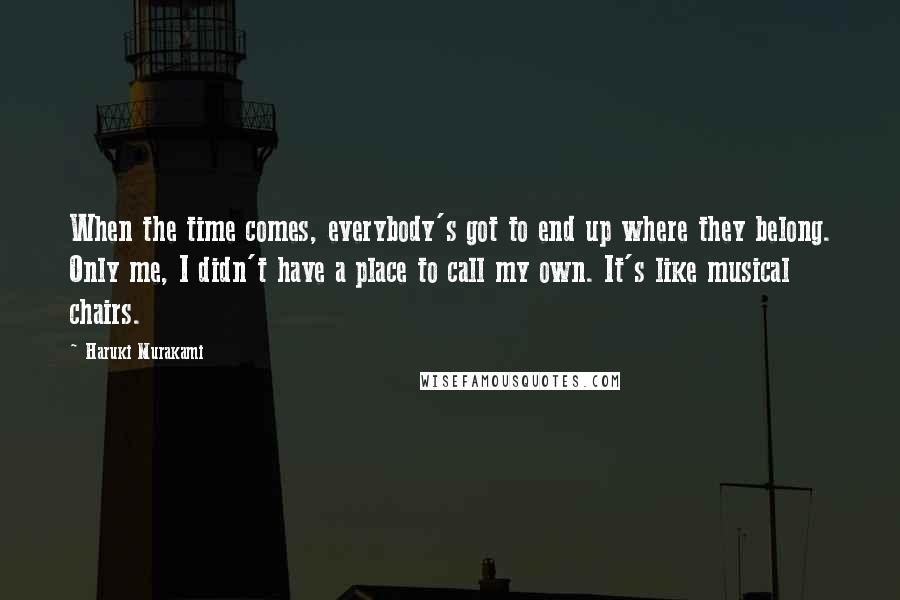 Haruki Murakami Quotes: When the time comes, everybody's got to end up where they belong. Only me, I didn't have a place to call my own. It's like musical chairs.