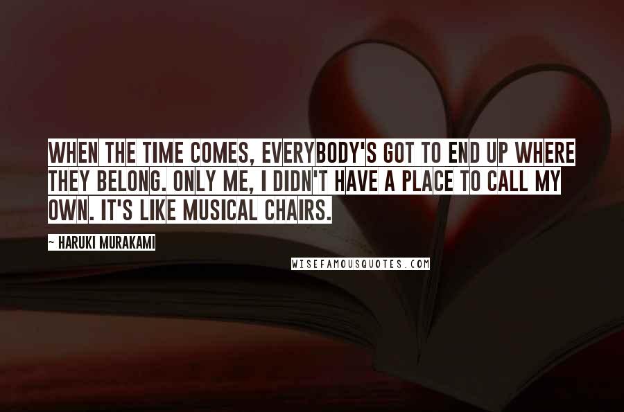 Haruki Murakami Quotes: When the time comes, everybody's got to end up where they belong. Only me, I didn't have a place to call my own. It's like musical chairs.