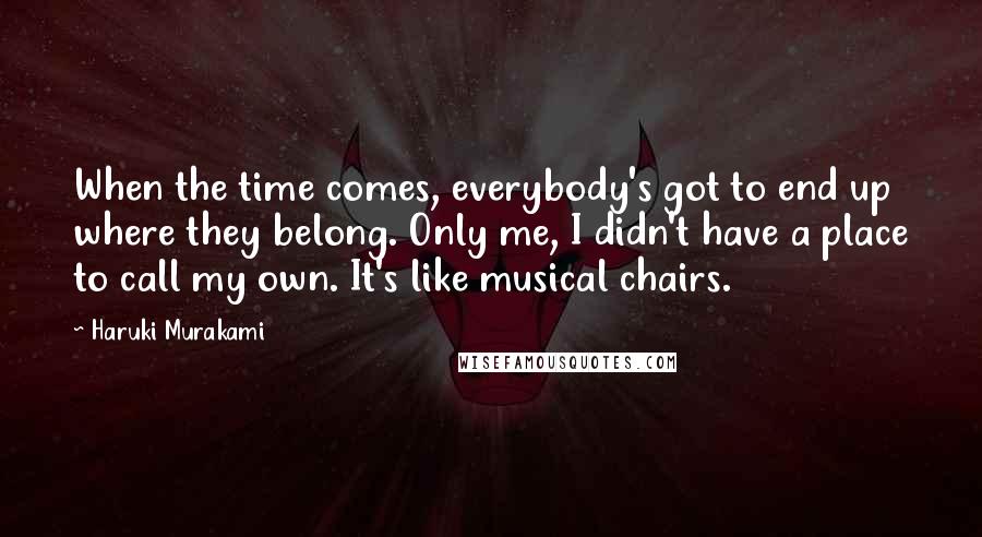 Haruki Murakami Quotes: When the time comes, everybody's got to end up where they belong. Only me, I didn't have a place to call my own. It's like musical chairs.