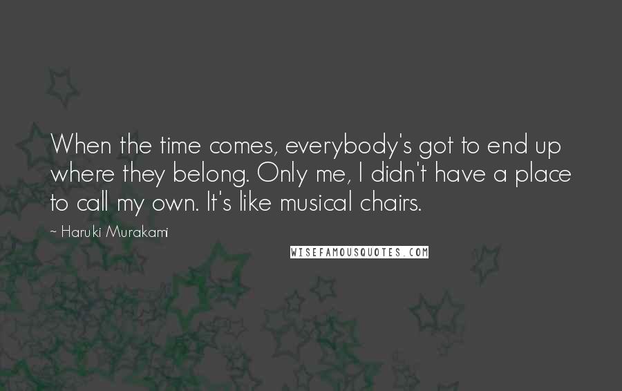 Haruki Murakami Quotes: When the time comes, everybody's got to end up where they belong. Only me, I didn't have a place to call my own. It's like musical chairs.