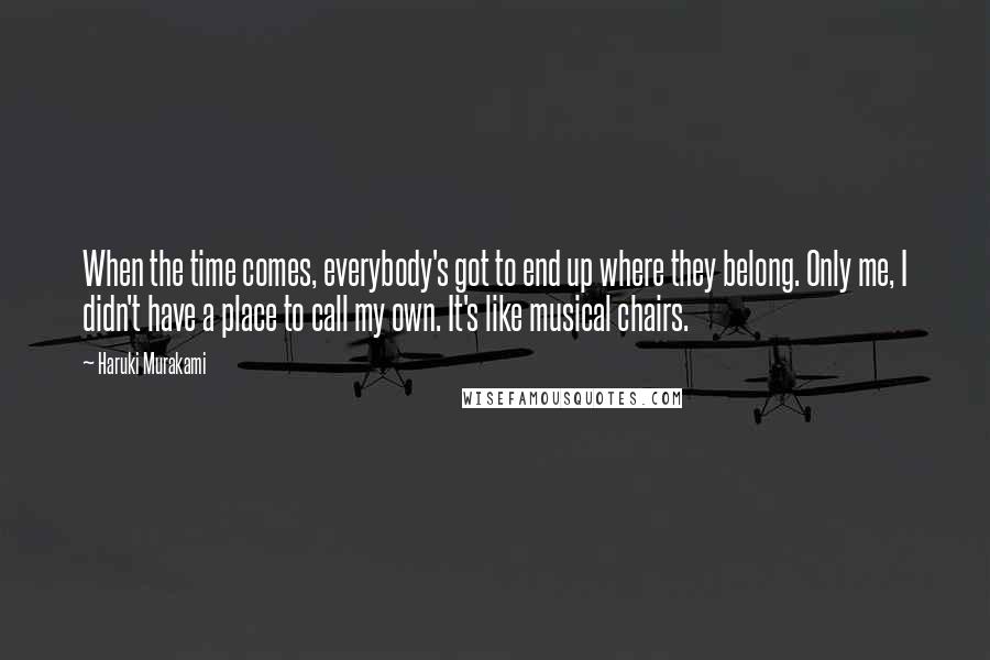 Haruki Murakami Quotes: When the time comes, everybody's got to end up where they belong. Only me, I didn't have a place to call my own. It's like musical chairs.