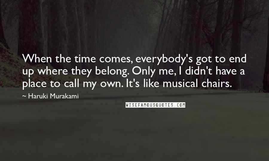 Haruki Murakami Quotes: When the time comes, everybody's got to end up where they belong. Only me, I didn't have a place to call my own. It's like musical chairs.