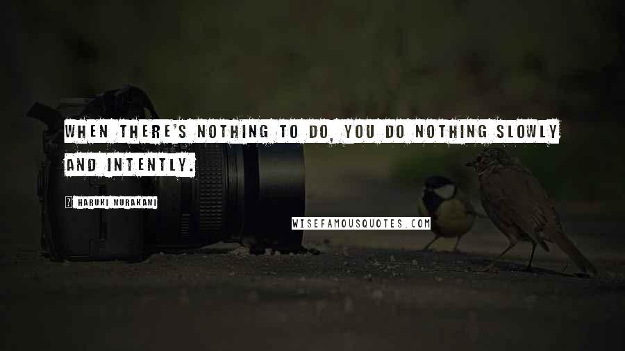 Haruki Murakami Quotes: When there's nothing to do, you do nothing slowly and intently.