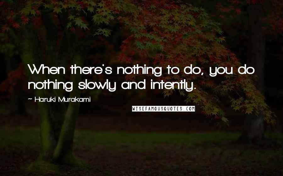 Haruki Murakami Quotes: When there's nothing to do, you do nothing slowly and intently.