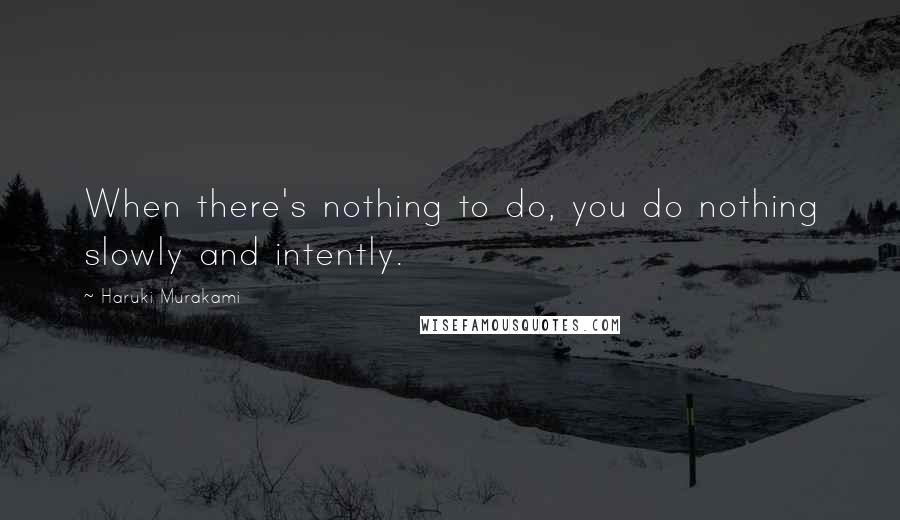 Haruki Murakami Quotes: When there's nothing to do, you do nothing slowly and intently.