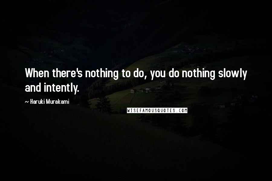 Haruki Murakami Quotes: When there's nothing to do, you do nothing slowly and intently.