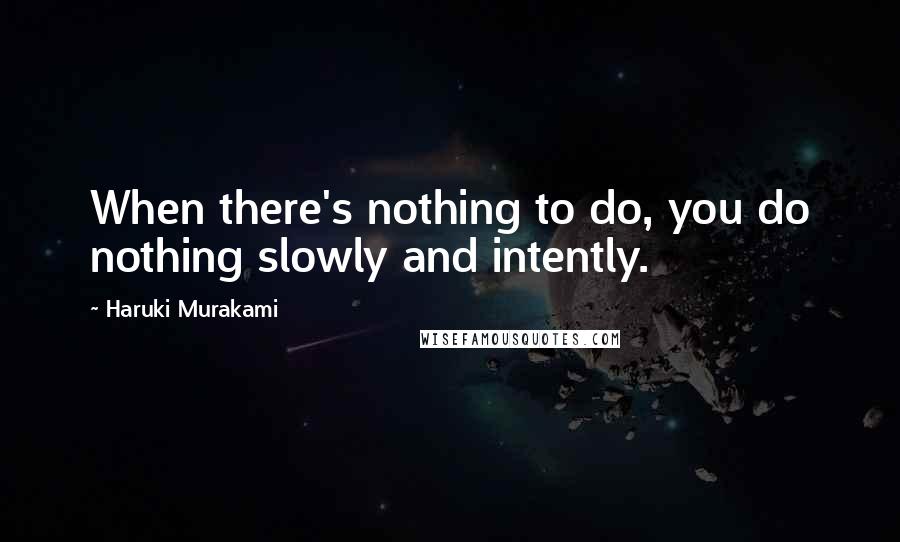 Haruki Murakami Quotes: When there's nothing to do, you do nothing slowly and intently.