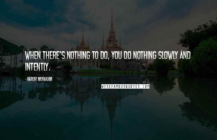 Haruki Murakami Quotes: When there's nothing to do, you do nothing slowly and intently.