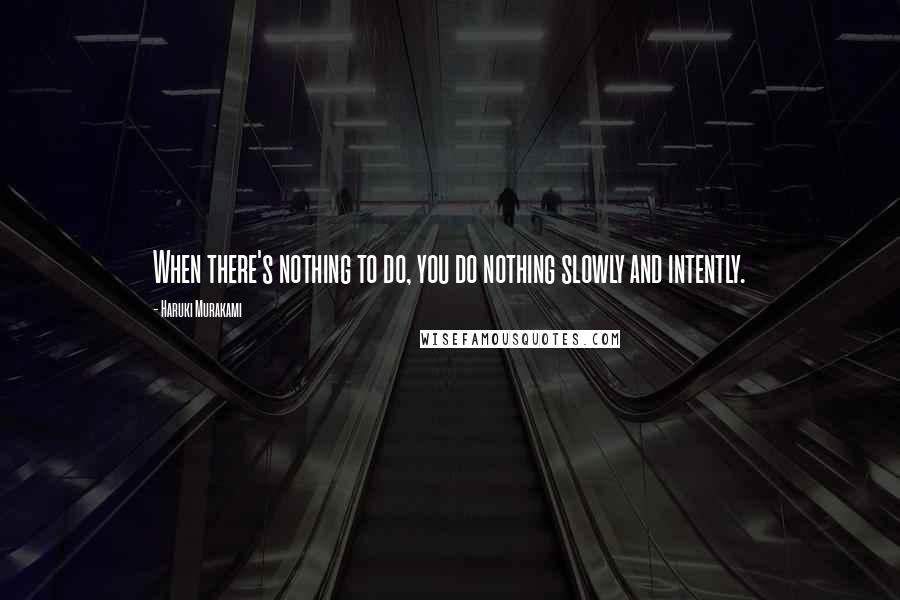 Haruki Murakami Quotes: When there's nothing to do, you do nothing slowly and intently.