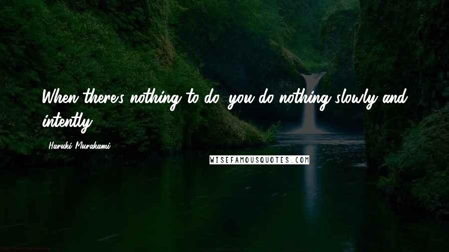 Haruki Murakami Quotes: When there's nothing to do, you do nothing slowly and intently.