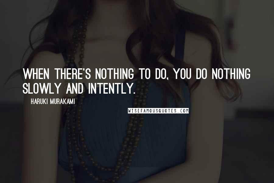 Haruki Murakami Quotes: When there's nothing to do, you do nothing slowly and intently.