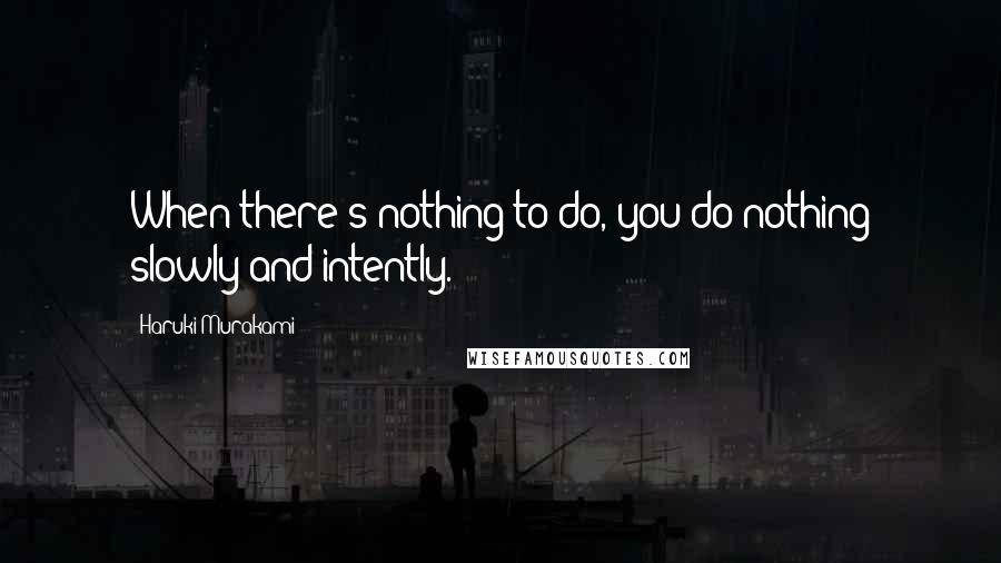 Haruki Murakami Quotes: When there's nothing to do, you do nothing slowly and intently.