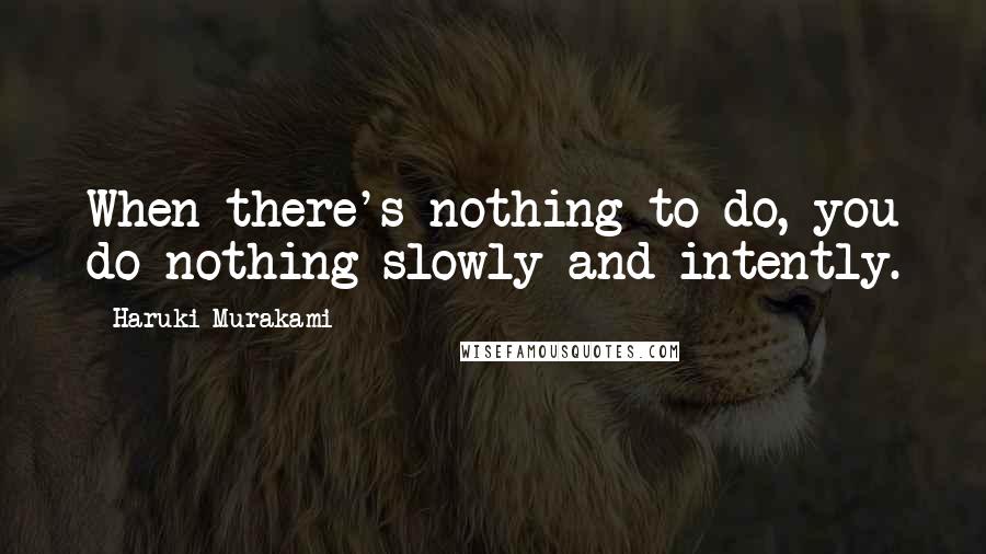 Haruki Murakami Quotes: When there's nothing to do, you do nothing slowly and intently.