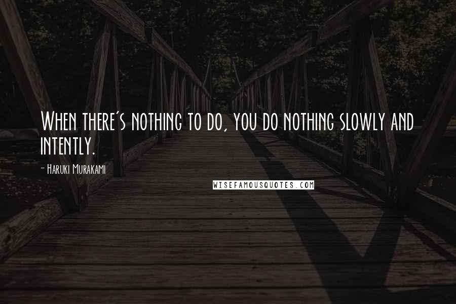 Haruki Murakami Quotes: When there's nothing to do, you do nothing slowly and intently.