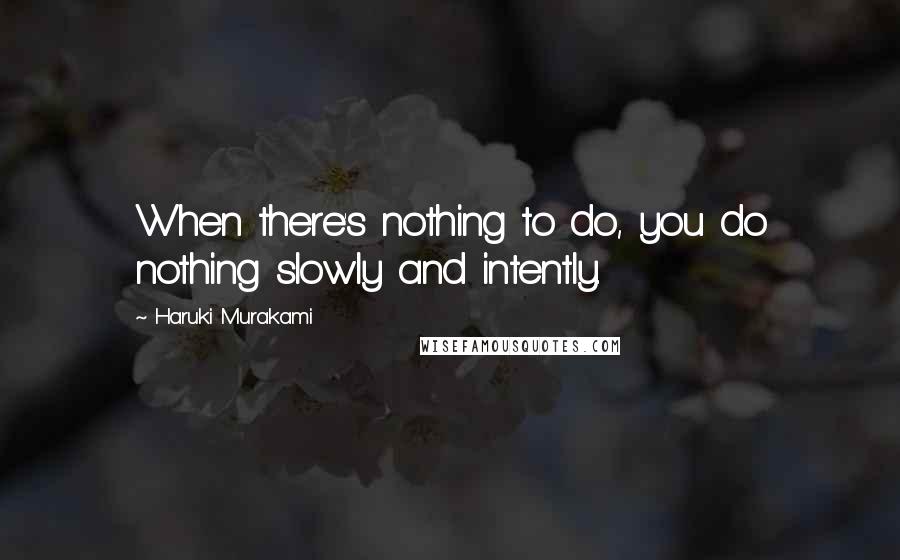 Haruki Murakami Quotes: When there's nothing to do, you do nothing slowly and intently.