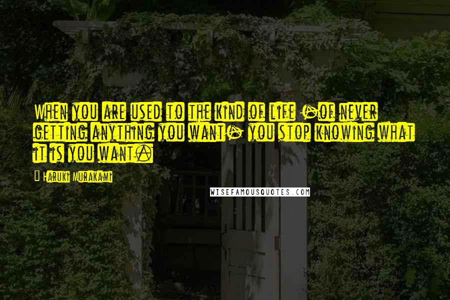 Haruki Murakami Quotes: When you are used to the kind of life -of never getting anything you want- you stop knowing what it is you want.