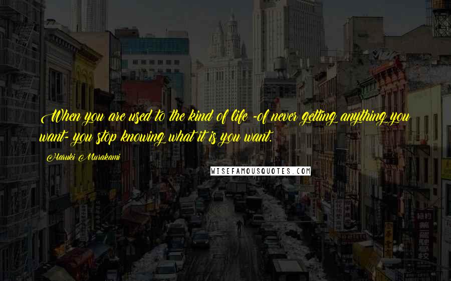 Haruki Murakami Quotes: When you are used to the kind of life -of never getting anything you want- you stop knowing what it is you want.