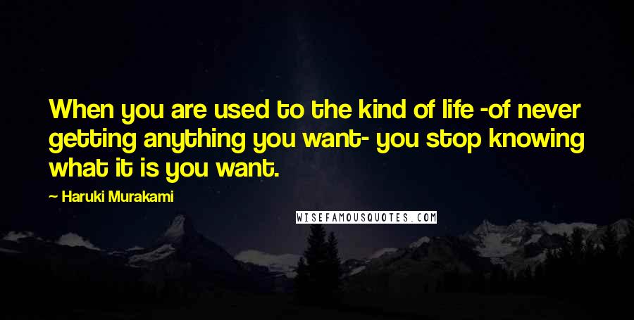 Haruki Murakami Quotes: When you are used to the kind of life -of never getting anything you want- you stop knowing what it is you want.