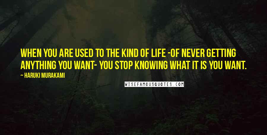 Haruki Murakami Quotes: When you are used to the kind of life -of never getting anything you want- you stop knowing what it is you want.