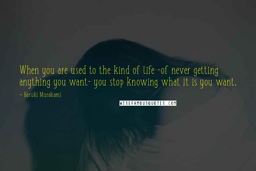 Haruki Murakami Quotes: When you are used to the kind of life -of never getting anything you want- you stop knowing what it is you want.