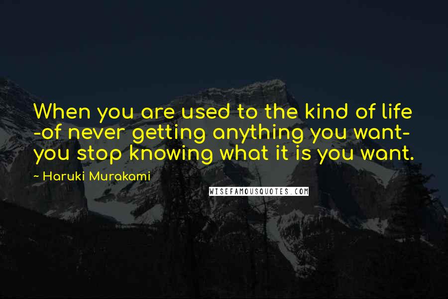 Haruki Murakami Quotes: When you are used to the kind of life -of never getting anything you want- you stop knowing what it is you want.