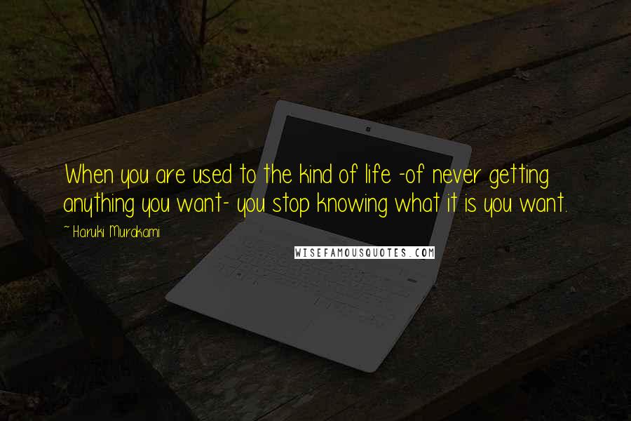 Haruki Murakami Quotes: When you are used to the kind of life -of never getting anything you want- you stop knowing what it is you want.