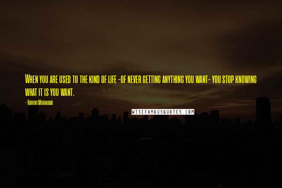 Haruki Murakami Quotes: When you are used to the kind of life -of never getting anything you want- you stop knowing what it is you want.