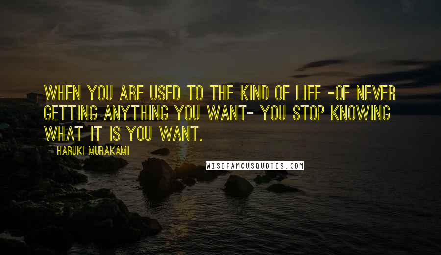 Haruki Murakami Quotes: When you are used to the kind of life -of never getting anything you want- you stop knowing what it is you want.