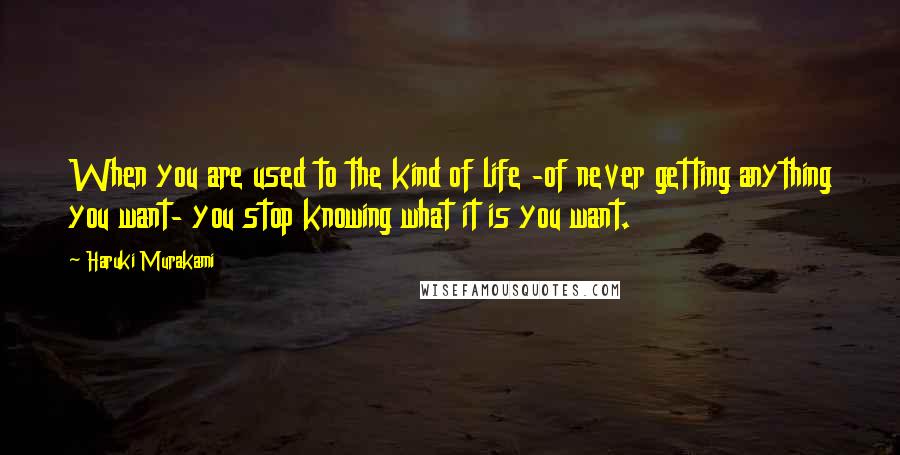 Haruki Murakami Quotes: When you are used to the kind of life -of never getting anything you want- you stop knowing what it is you want.