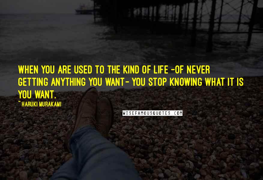 Haruki Murakami Quotes: When you are used to the kind of life -of never getting anything you want- you stop knowing what it is you want.