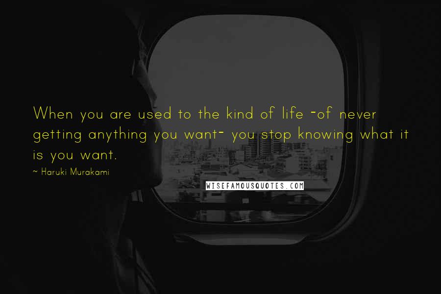 Haruki Murakami Quotes: When you are used to the kind of life -of never getting anything you want- you stop knowing what it is you want.