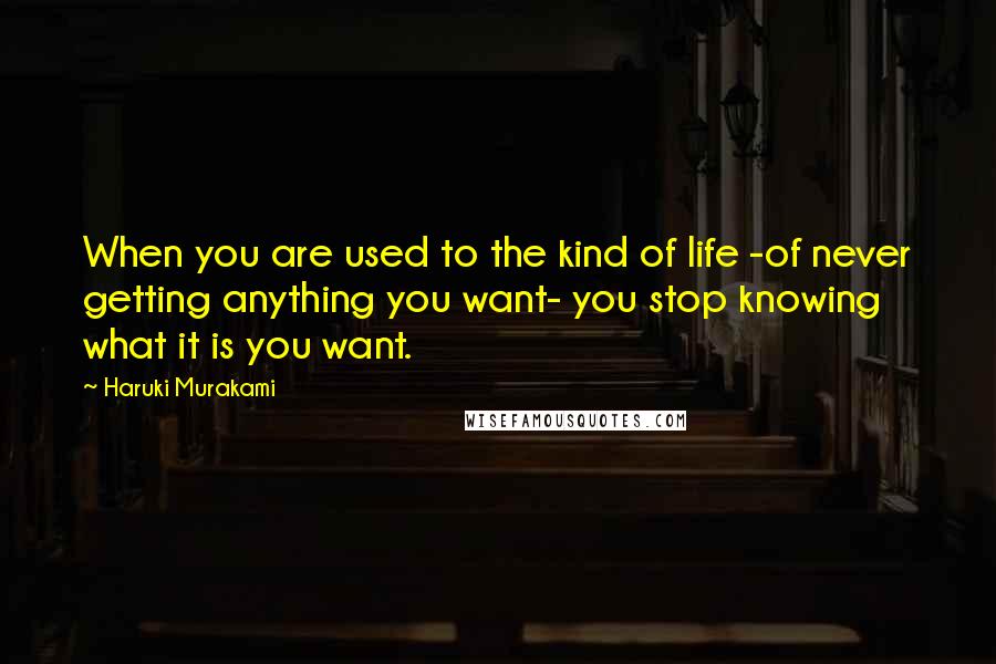 Haruki Murakami Quotes: When you are used to the kind of life -of never getting anything you want- you stop knowing what it is you want.