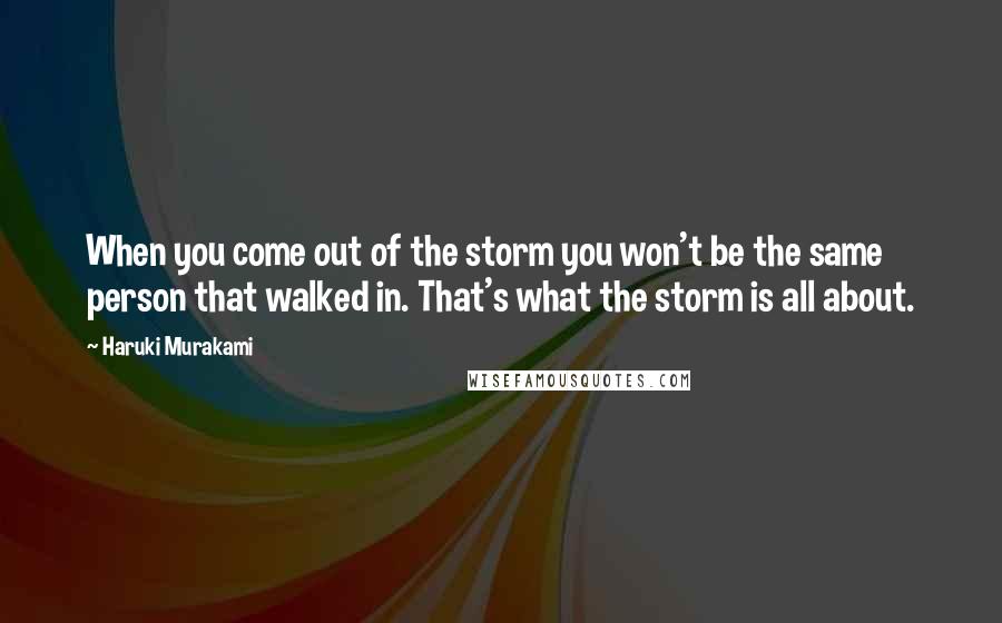 Haruki Murakami Quotes: When you come out of the storm you won't be the same person that walked in. That's what the storm is all about.