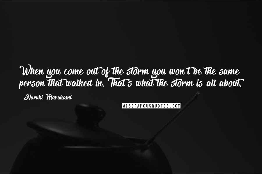 Haruki Murakami Quotes: When you come out of the storm you won't be the same person that walked in. That's what the storm is all about.