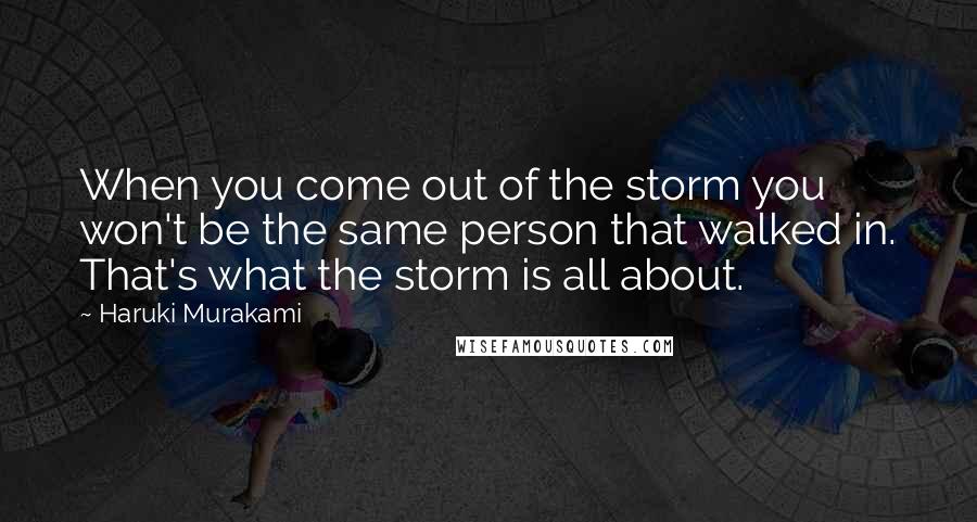 Haruki Murakami Quotes: When you come out of the storm you won't be the same person that walked in. That's what the storm is all about.